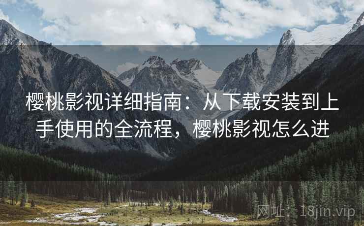 樱桃影视详细指南：从下载安装到上手使用的全流程，樱桃影视怎么进