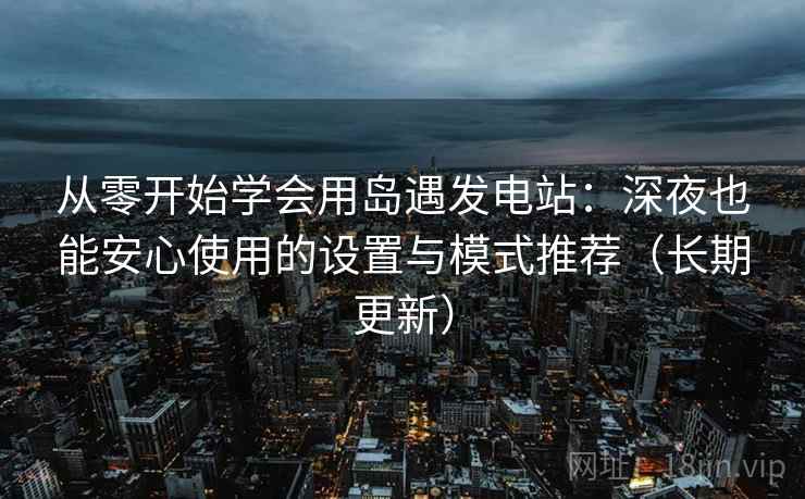 从零开始学会用岛遇发电站：深夜也能安心使用的设置与模式推荐（长期更新）