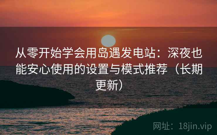 从零开始学会用岛遇发电站：深夜也能安心使用的设置与模式推荐（长期更新）
