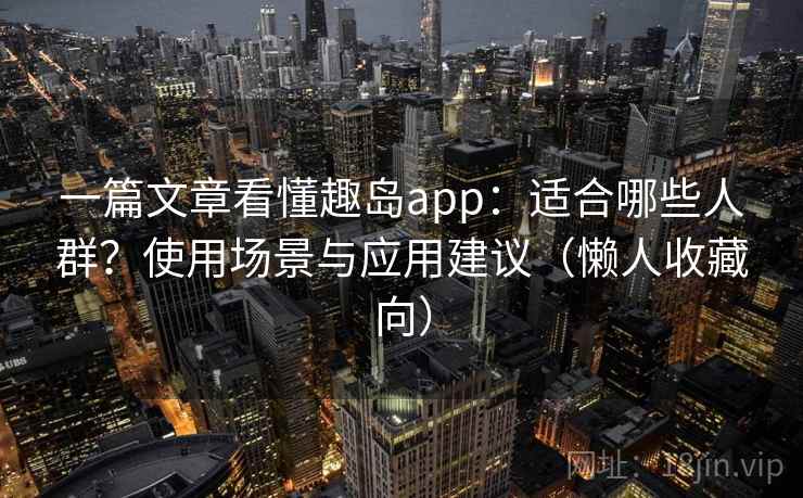 一篇文章看懂趣岛app:适合哪些人群?使用场景与应用建议(懒人收藏向) 一篇文章看懂趣岛app:适合哪些人群?使用场景与应用建议(懒人收藏向)