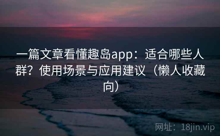 一篇文章看懂趣岛app:适合哪些人群?使用场景与应用建议(懒人收藏向) 一篇文章看懂趣岛app:适合哪些人群?使用场景与应用建议(懒人收藏向)