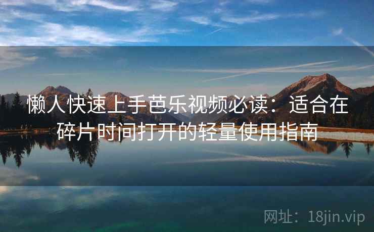 懒人快速上手芭乐视频必读：适合在碎片时间打开的轻量使用指南