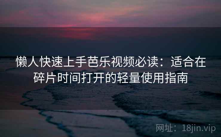 懒人快速上手芭乐视频必读：适合在碎片时间打开的轻量使用指南