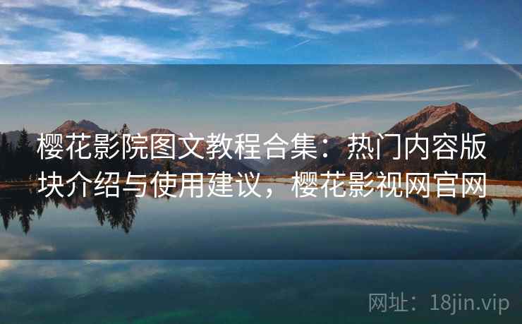 樱花影院图文教程合集：热门内容版块介绍与使用建议，樱花影视网官网