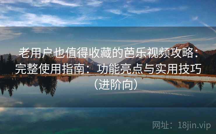 老用户也值得收藏的芭乐视频攻略：完整使用指南：功能亮点与实用技巧（进阶向）