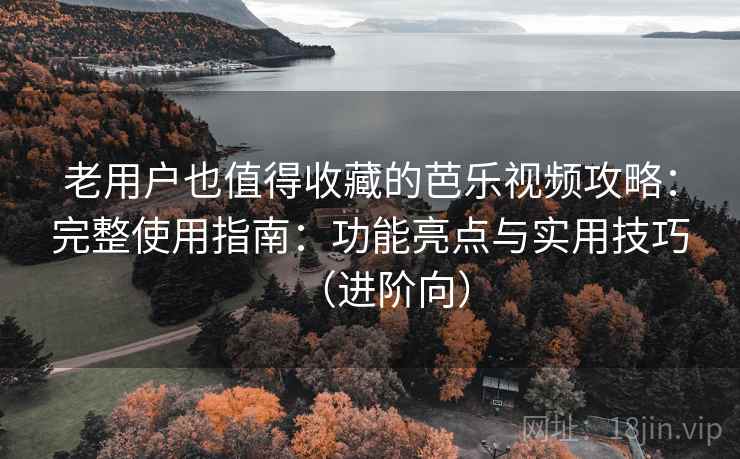 老用户也值得收藏的芭乐视频攻略：完整使用指南：功能亮点与实用技巧（进阶向）