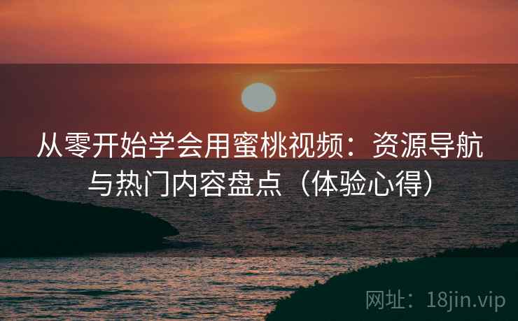 从零开始学会用蜜桃视频：资源导航与热门内容盘点（体验心得）