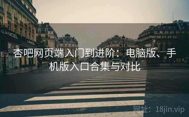 杏吧网页端入门到进阶:电脑版、手机版入口合集与对比 杏吧网页端入门到进阶:电脑版、手机版入口合集与对比