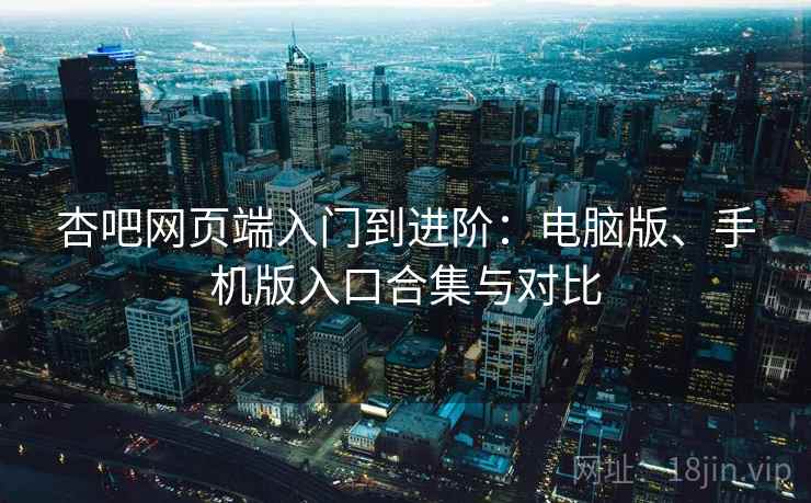 杏吧网页端入门到进阶:电脑版、手机版入口合集与对比 杏吧网页端入门到进阶:电脑版、手机版入口合集与对比
