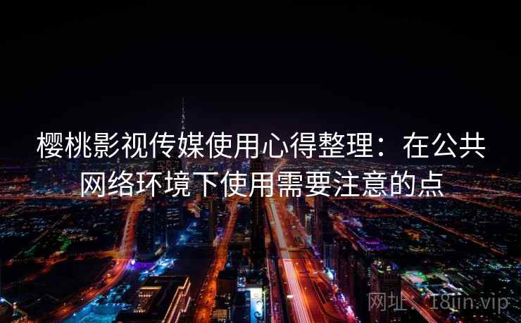 樱桃影视传媒使用心得整理:在公共网络环境下使用需要注意的点 樱桃影视传媒使用心得整理:在公共网络环境下使用需要注意的点