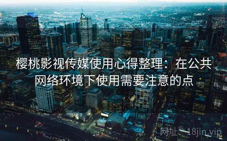 樱桃影视传媒使用心得整理:在公共网络环境下使用需要注意的点 樱桃影视传媒使用心得整理:在公共网络环境下使用需要注意的点