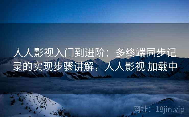 人人影视入门到进阶：多终端同步记录的实现步骤讲解，人人影视 加载中