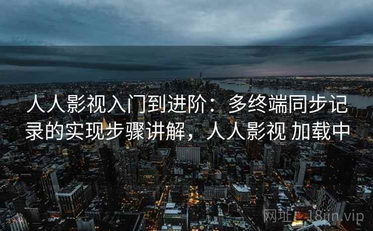 人人影视入门到进阶:多终端同步记录的实现步骤讲解,人人影视 加载中 人人影视入门到进阶:多终端同步记录的实现步骤讲解,人人影视 加载中