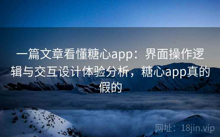 一篇文章看懂糖心app：界面操作逻辑与交互设计体验分析，糖心app真的假的