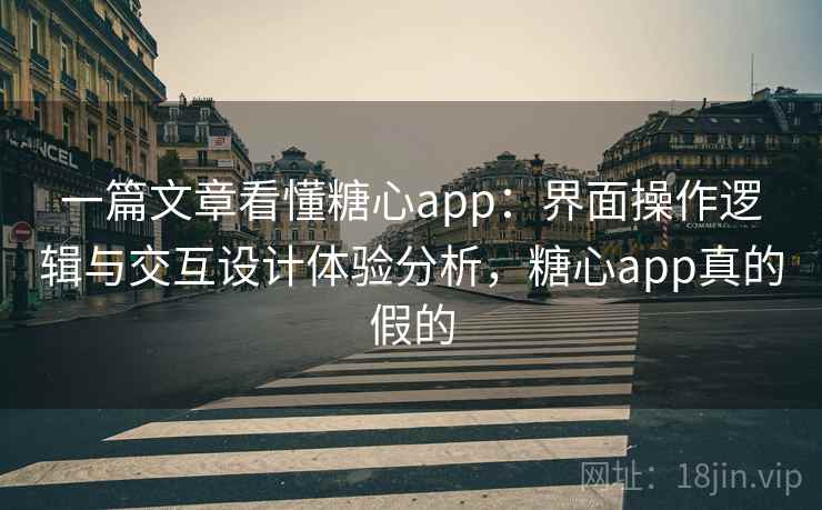 一篇文章看懂糖心app：界面操作逻辑与交互设计体验分析，糖心app真的假的
