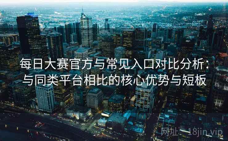 每日大赛官方与常见入口对比分析:与同类平台相比的核心优势与短板 每日大赛官方与常见入口对比分析:与同类平台相比的核心优势与短板