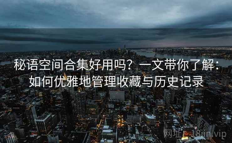 秘语空间合集好用吗？一文带你了解：如何优雅地管理收藏与历史记录