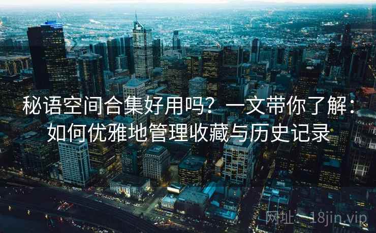 秘语空间合集好用吗？一文带你了解：如何优雅地管理收藏与历史记录