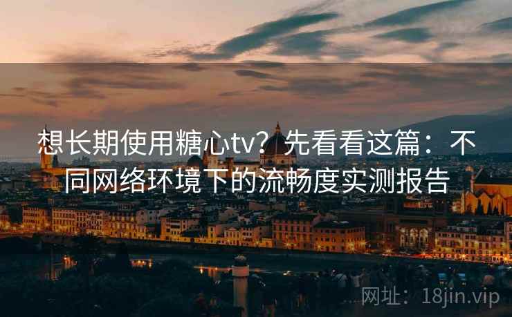 想长期使用糖心tv?先看看这篇:不同网络环境下的流畅度实测报告 想长期使用糖心tv?先看看这篇:不同网络环境下的流畅度实测报告