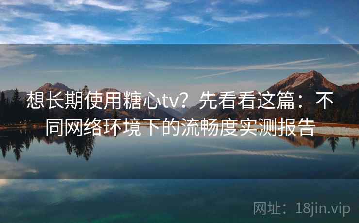 想长期使用糖心tv?先看看这篇:不同网络环境下的流畅度实测报告 想长期使用糖心tv?先看看这篇:不同网络环境下的流畅度实测报告