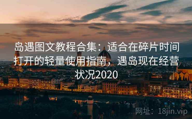 岛遇图文教程合集：适合在碎片时间打开的轻量使用指南，遇岛现在经营状况2020