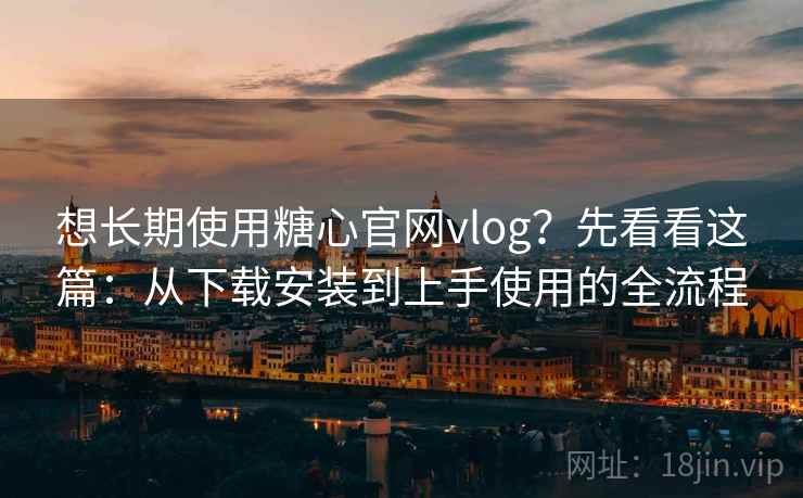 想长期使用糖心官网vlog？先看看这篇：从下载安装到上手使用的全流程