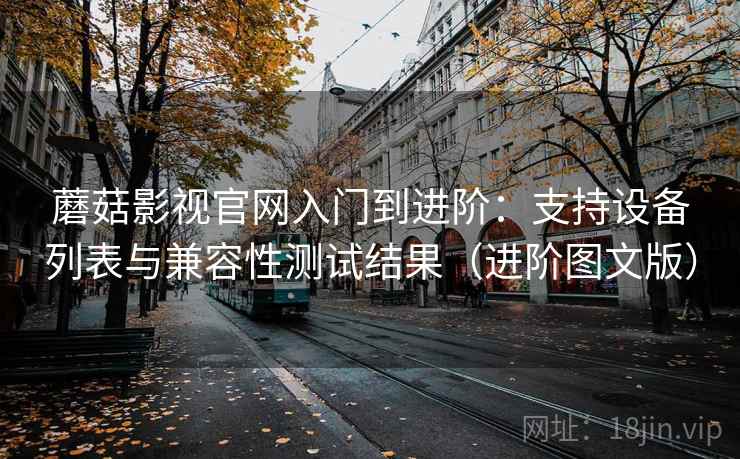 蘑菇影视官网入门到进阶：支持设备列表与兼容性测试结果（进阶图文版）