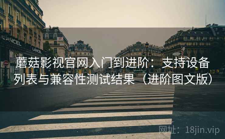 蘑菇影视官网入门到进阶：支持设备列表与兼容性测试结果（进阶图文版）