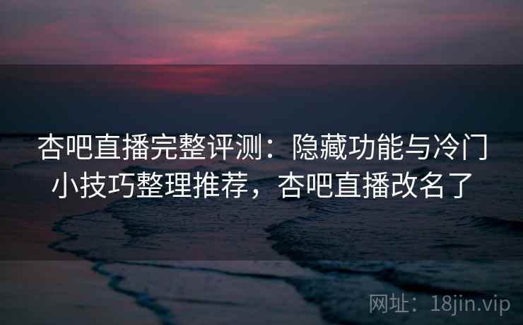 杏吧直播完整评测：隐藏功能与冷门小技巧整理推荐，杏吧直播改名了