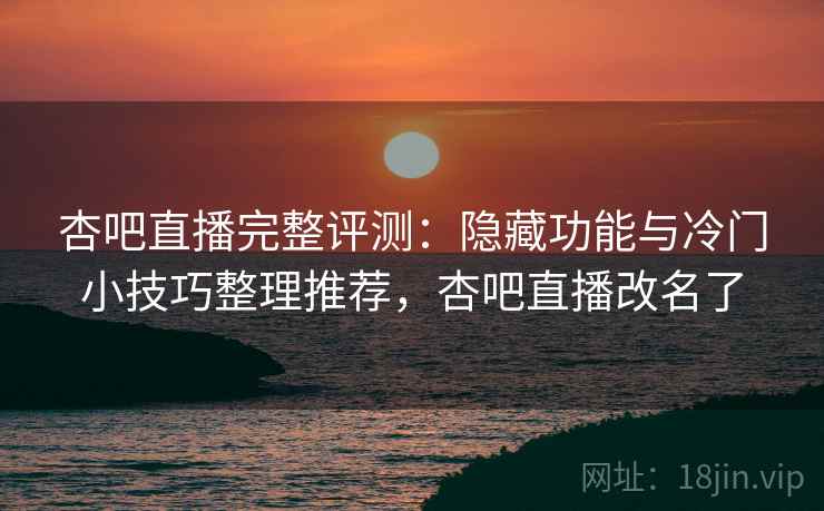 杏吧直播完整评测:隐藏功能与冷门小技巧整理推荐,杏吧直播改名了 杏吧直播完整评测:隐藏功能与冷门小技巧整理推荐,杏吧直播改名了