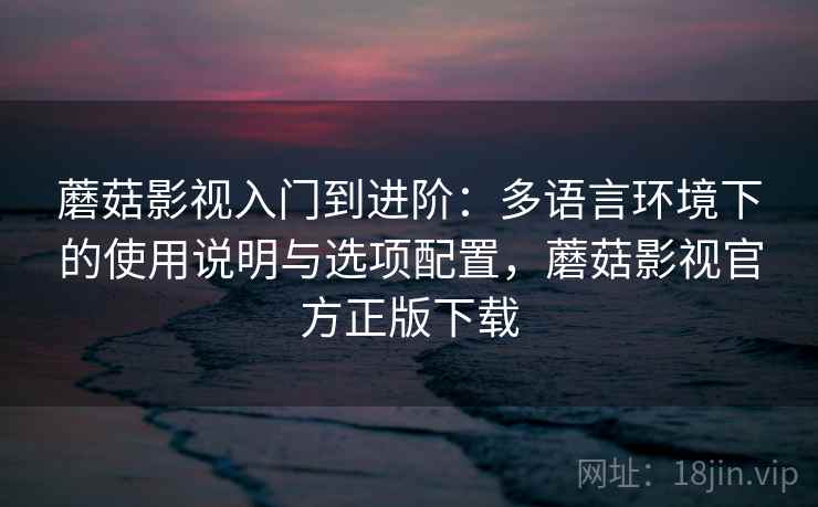 蘑菇影视入门到进阶：多语言环境下的使用说明与选项配置，蘑菇影视官方正版下载