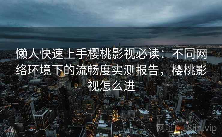 懒人快速上手樱桃影视必读：不同网络环境下的流畅度实测报告，樱桃影视怎么进