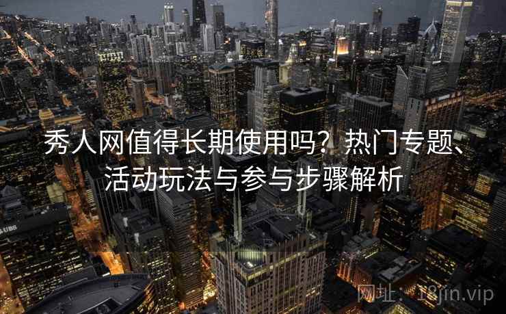 秀人网值得长期使用吗?热门专题、活动玩法与参与步骤解析 秀人网值得长期使用吗?热门专题、活动玩法与参与步骤解析
