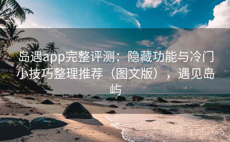 岛遇app完整评测：隐藏功能与冷门小技巧整理推荐（图文版），遇见岛屿