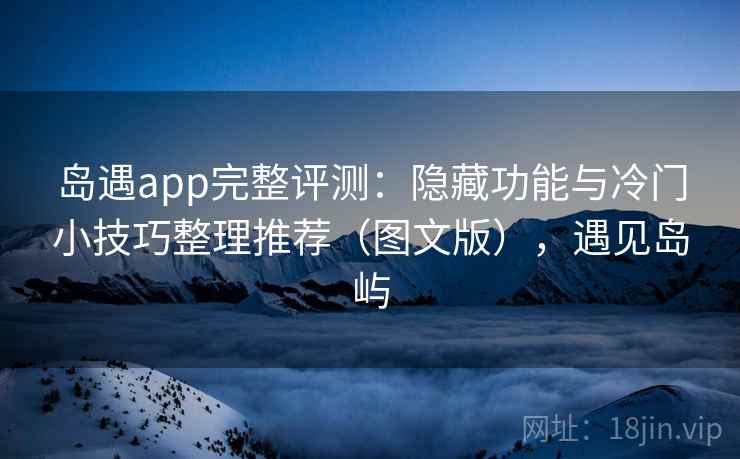 岛遇app完整评测：隐藏功能与冷门小技巧整理推荐（图文版），遇见岛屿