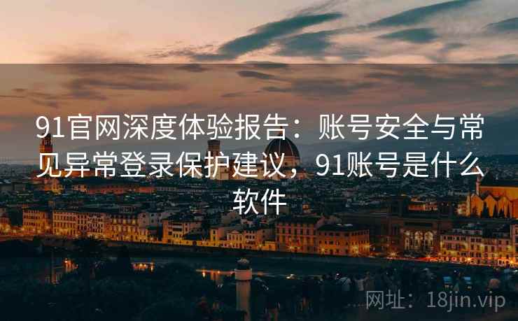 91官网深度体验报告：账号安全与常见异常登录保护建议，91账号是什么软件