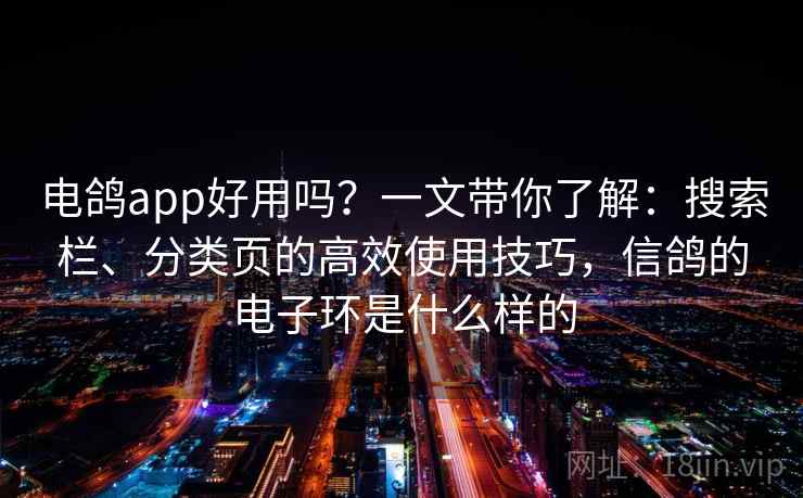 电鸽app好用吗？一文带你了解：搜索栏、分类页的高效使用技巧，信鸽的电子环是什么样的