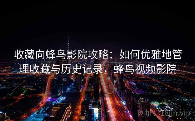 收藏向蜂鸟影院攻略：如何优雅地管理收藏与历史记录，蜂鸟视频影院