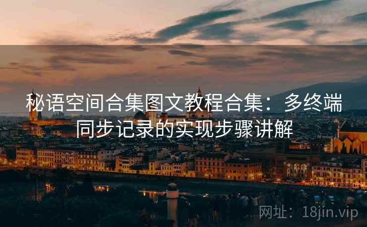 秘语空间合集图文教程合集:多终端同步记录的实现步骤讲解 秘语空间合集图文教程合集:多终端同步记录的实现步骤讲解