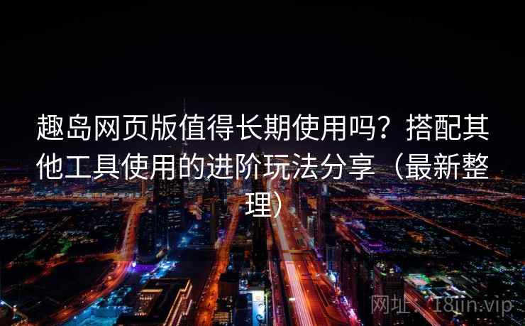趣岛网页版值得长期使用吗?搭配其他工具使用的进阶玩法分享(最新整理) 趣岛网页版值得长期使用吗?搭配其他工具使用的进阶玩法分享(最新整理)