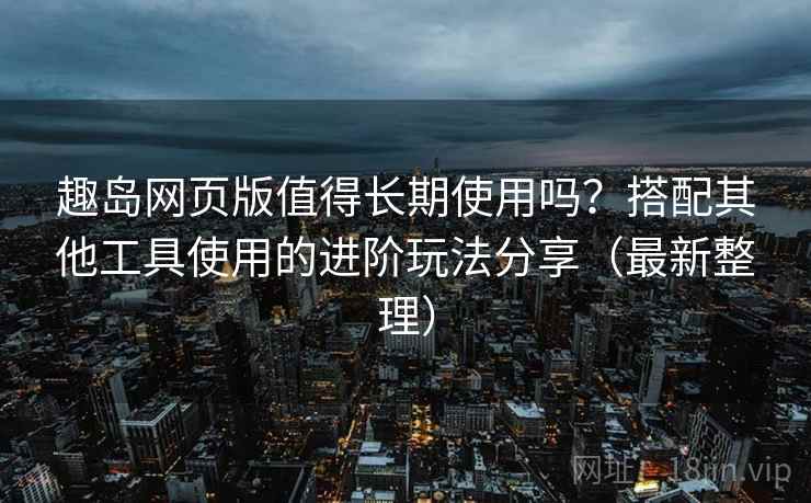 趣岛网页版值得长期使用吗?搭配其他工具使用的进阶玩法分享(最新整理) 趣岛网页版值得长期使用吗?搭配其他工具使用的进阶玩法分享(最新整理)