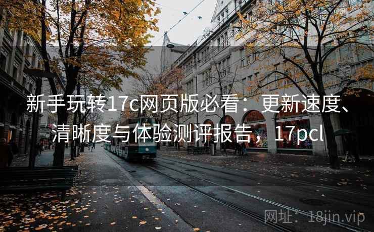 新手玩转17c网页版必看:更新速度、清晰度与体验测评报告,17pcl 新手玩转17c网页版必看:更新速度、清晰度与体验测评报告,17pcl