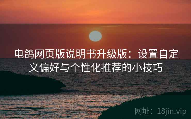 电鸽网页版说明书升级版:设置自定义偏好与个性化推荐的小技巧 电鸽网页版说明书升级版:设置自定义偏好与个性化推荐的小技巧