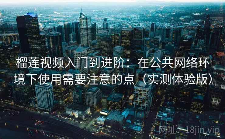 榴莲视频入门到进阶:在公共网络环境下使用需要注意的点(实测体验版) 榴莲视频入门到进阶:在公共网络环境下使用需要注意的点(实测体验版)