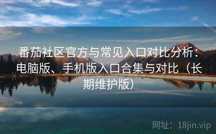 番茄社区官方与常见入口对比分析:电脑版、手机版入口合集与对比(长期维护版) 番茄社区官方与常见入口对比分析:电脑版、手机版入口合集与对比(长期维护版)