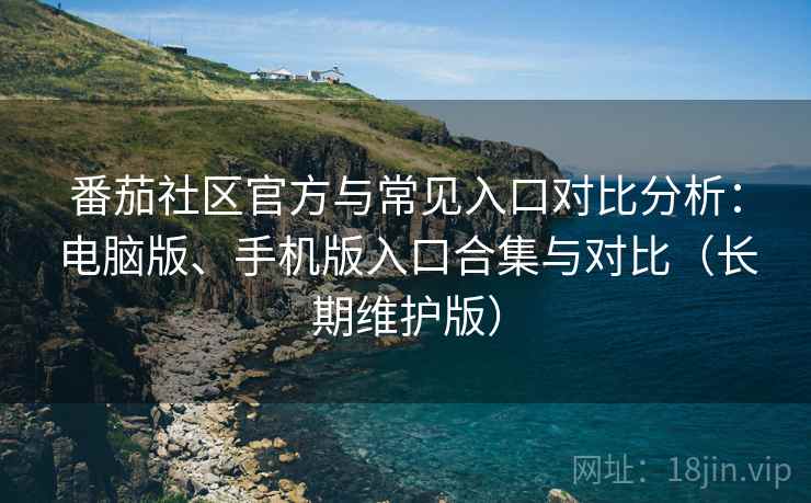 番茄社区官方与常见入口对比分析:电脑版、手机版入口合集与对比(长期维护版) 番茄社区官方与常见入口对比分析:电脑版、手机版入口合集与对比(长期维护版)