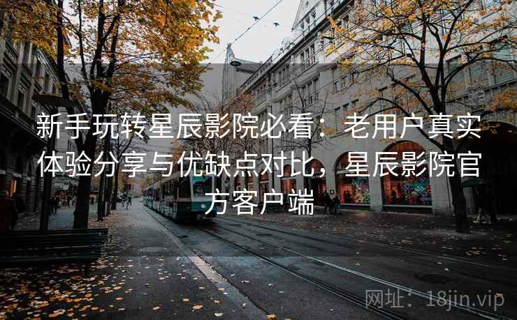 新手玩转星辰影院必看:老用户真实体验分享与优缺点对比,星辰影院官方客户端 新手玩转星辰影院必看:老用户真实体验分享与优缺点对比,星辰影院官方客户端