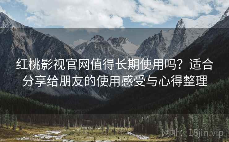 红桃影视官网值得长期使用吗?适合分享给朋友的使用感受与心得整理 红桃影视官网值得长期使用吗?适合分享给朋友的使用感受与心得整理
