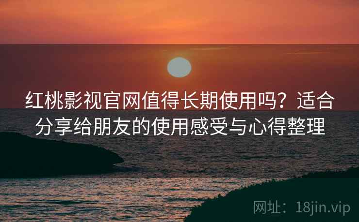红桃影视官网值得长期使用吗？适合分享给朋友的使用感受与心得整理