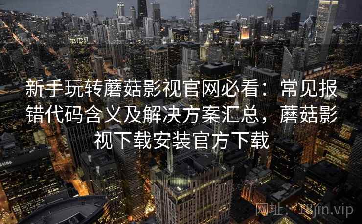 新手玩转蘑菇影视官网必看:常见报错代码含义及解决方案汇总,蘑菇影视下载安装官方下载 新手玩转蘑菇影视官网必看:常见报错代码含义及解决方案汇总,蘑菇影视下载安装官方下载